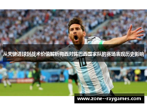 从关键进球到战术价值解析梅西对阵巴西国家队的赛场表现历史影响