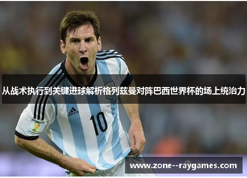 从战术执行到关键进球解析格列兹曼对阵巴西世界杯的场上统治力