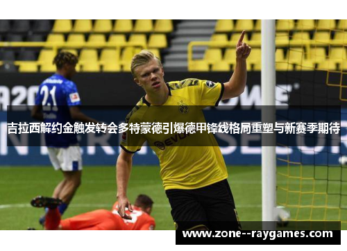 吉拉西解约金触发转会多特蒙德引爆德甲锋线格局重塑与新赛季期待