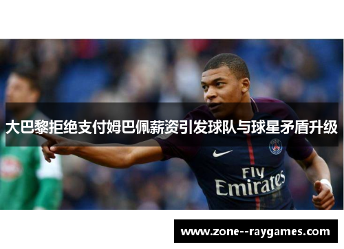 大巴黎拒绝支付姆巴佩薪资引发球队与球星矛盾升级 大巴黎拒绝支付姆巴佩薪资引发球队与球星矛盾升级