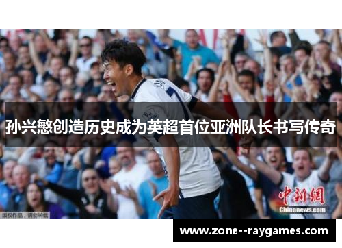 孙兴慜创造历史成为英超首位亚洲队长书写传奇 孙兴慜创造历史成为英超首位亚洲队长书写传奇