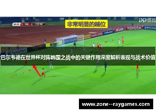 巴尔韦德在世界杯对阵韩国之战中的关键作用深度解析表现与战术价值 巴尔韦德在世界杯对阵韩国之战中的关键作用深度解析表现与战术价值