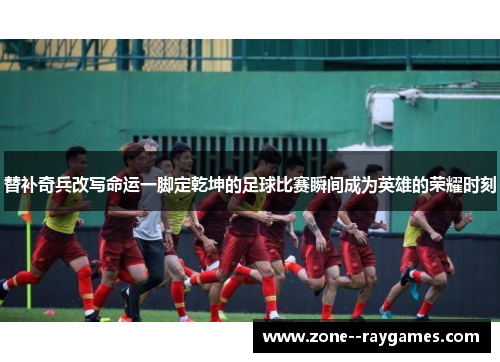 替补奇兵改写命运一脚定乾坤的足球比赛瞬间成为英雄的荣耀时刻 替补奇兵改写命运一脚定乾坤的足球比赛瞬间成为英雄的荣耀时刻