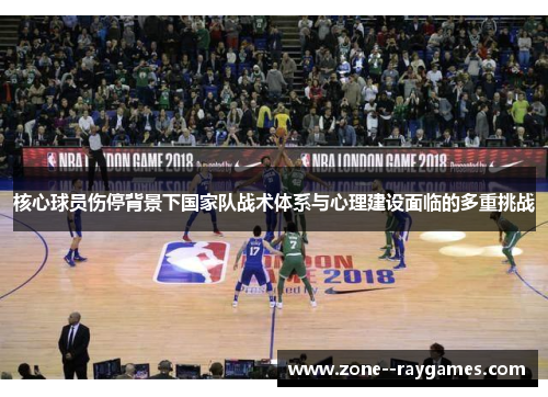 核心球员伤停背景下国家队战术体系与心理建设面临的多重挑战 核心球员伤停背景下国家队战术体系与心理建设面临的多重挑战
