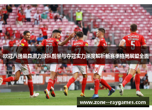 欧冠八强最具潜力球队前景与夺冠实力深度解析新赛季格局展望全面