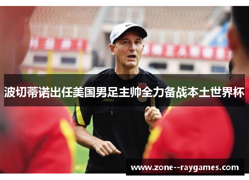 波切蒂诺出任美国男足主帅全力备战本土世界杯 波切蒂诺出任美国男足主帅全力备战本土世界杯