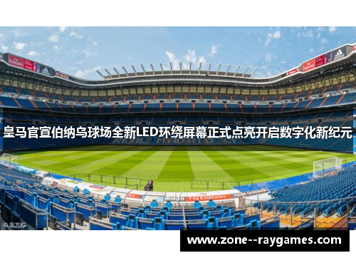 皇马官宣伯纳乌球场全新LED环绕屏幕正式点亮开启数字化新纪元