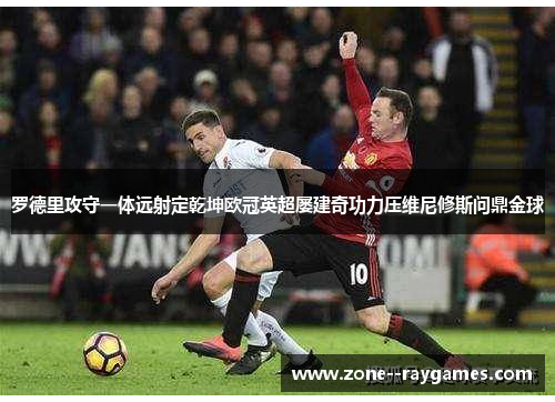 罗德里攻守一体远射定乾坤欧冠英超屡建奇功力压维尼修斯问鼎金球