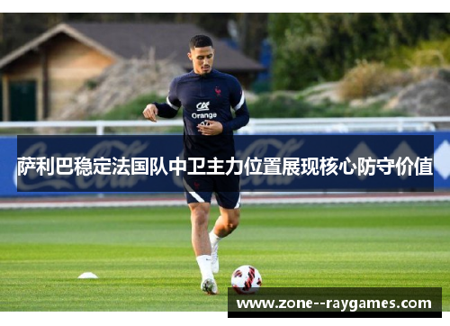 萨利巴稳定法国队中卫主力位置展现核心防守价值