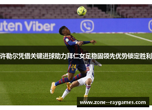 许勒尔凭借关键进球助力拜仁女足稳固领先优势锁定胜利