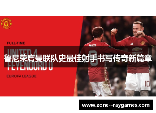 鲁尼荣膺曼联队史最佳射手书写传奇新篇章