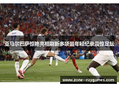 亚马尔巴萨惊艳亮相刷新多项最年轻纪录震惊足坛 亚马尔巴萨惊艳亮相刷新多项最年轻纪录震惊足坛
