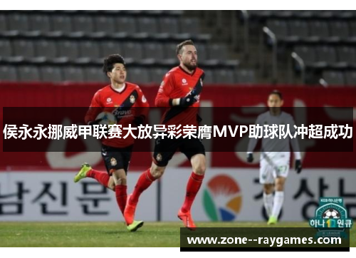 侯永永挪威甲联赛大放异彩荣膺MVP助球队冲超成功 侯永永挪威甲联赛大放异彩荣膺MVP助球队冲超成功