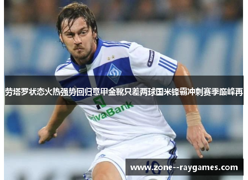 劳塔罗状态火热强势回归意甲金靴只差两球国米锋霸冲刺赛季巅峰再 劳塔罗状态火热强势回归意甲金靴只差两球国米锋霸冲刺赛季巅峰再