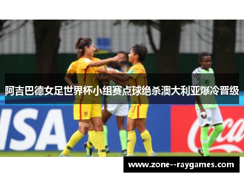 阿吉巴德女足世界杯小组赛点球绝杀澳大利亚爆冷晋级