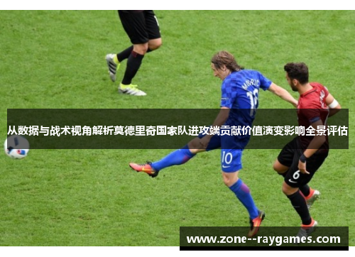 从数据与战术视角解析莫德里奇国家队进攻端贡献价值演变影响全景评估
