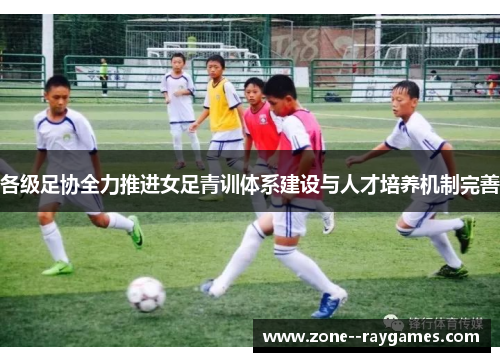 各级足协全力推进女足青训体系建设与人才培养机制完善 各级足协全力推进女足青训体系建设与人才培养机制完善